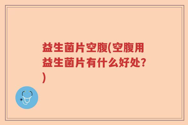 益生菌片空腹(空腹用益生菌片有什么好处？)