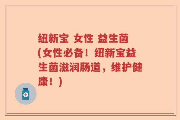 纽新宝 女性 益生菌(女性必备！纽新宝益生菌滋润肠道，维护健康！)