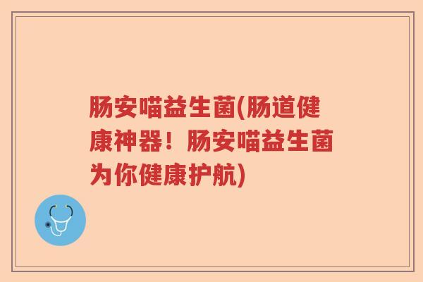 肠安喵益生菌(肠道健康神器！肠安喵益生菌为你健康护航)
