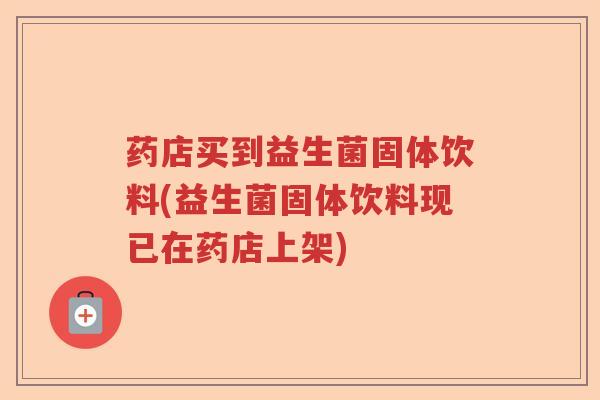 药店买到益生菌固体饮料(益生菌固体饮料现已在药店上架)