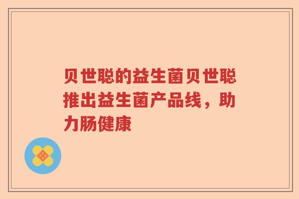 贝世聪的益生菌贝世聪推出益生菌产品线，助力肠健康