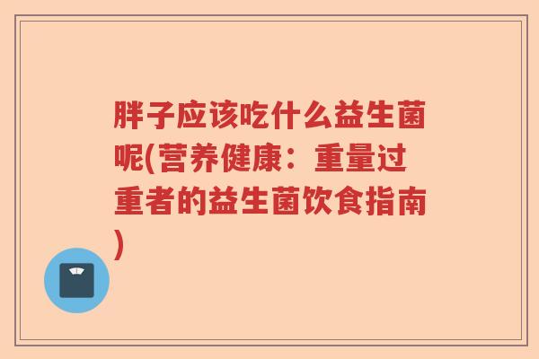 胖子应该吃什么益生菌呢(营养健康：重量过重者的益生菌饮食指南)