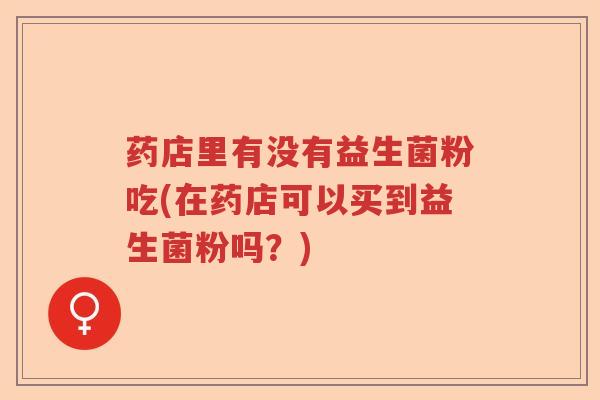 药店里有没有益生菌粉吃(在药店可以买到益生菌粉吗？)