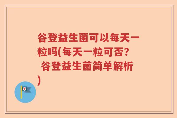 谷登益生菌可以每天一粒吗(每天一粒可否？ 谷登益生菌简单解析)