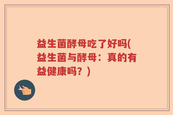 益生菌酵母吃了好吗(益生菌与酵母：真的有益健康吗？)