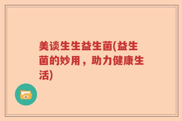 美谈生生益生菌(益生菌的妙用，助力健康生活)
