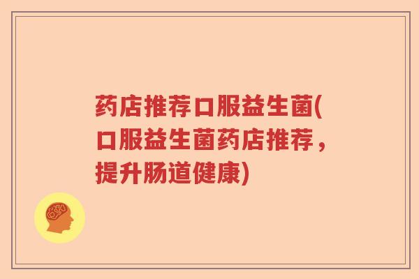 药店推荐口服益生菌(口服益生菌药店推荐，提升肠道健康)