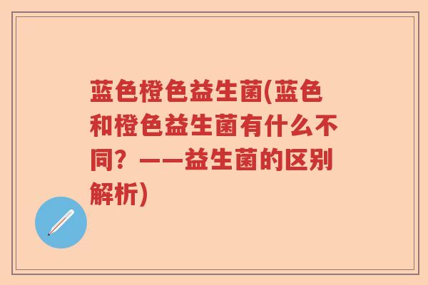 蓝色橙色益生菌(蓝色和橙色益生菌有什么不同？——益生菌的区别解析)
