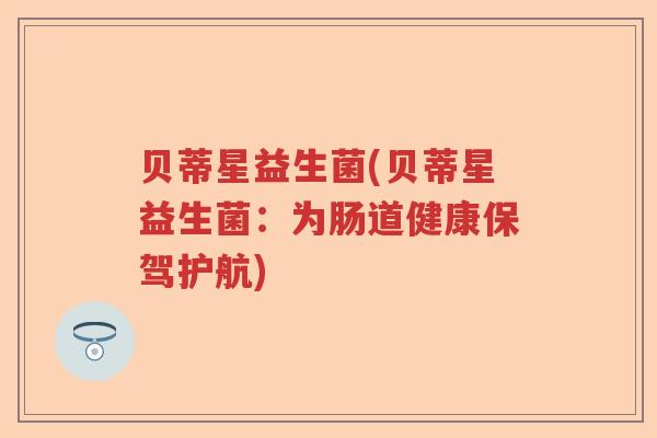 贝蒂星益生菌(贝蒂星益生菌：为肠道健康保驾护航)