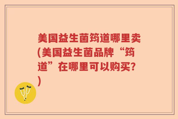 美国益生菌筠道哪里卖(美国益生菌品牌“筠道”在哪里可以购买？)