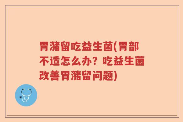胃潴留吃益生菌(胃部不适怎么办？吃益生菌改善胃潴留问题)