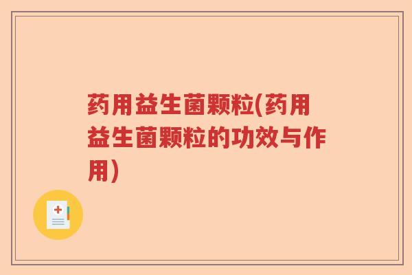 药用益生菌颗粒(药用益生菌颗粒的功效与作用)
