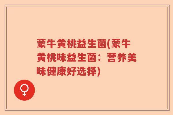 蒙牛黄桃益生菌(蒙牛黄桃味益生菌：营养美味健康好选择)