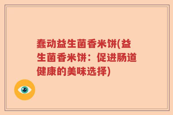 蠢动益生菌香米饼(益生菌香米饼：促进肠道健康的美味选择)