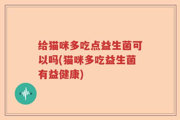 给猫咪多吃点益生菌可以吗(猫咪多吃益生菌有益健康)