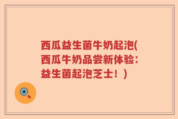 西瓜益生菌牛奶起泡(西瓜牛奶品尝新体验：益生菌起泡芝士！)