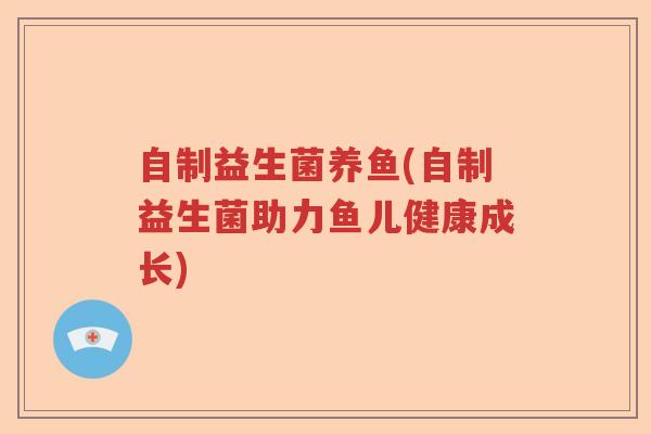 自制益生菌养鱼(自制益生菌助力鱼儿健康成长)