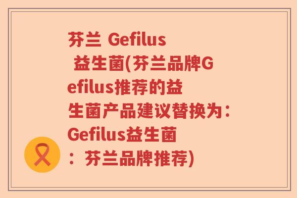 芬兰 Gefilus 益生菌(芬兰品牌Gefilus推荐的益生菌产品建议替换为：Gefilus益生菌：芬兰品牌推荐)