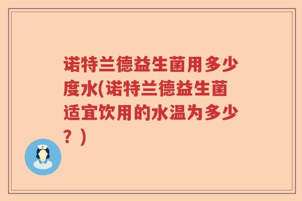 诺特兰德益生菌用多少度水(诺特兰德益生菌适宜饮用的水温为多少？)