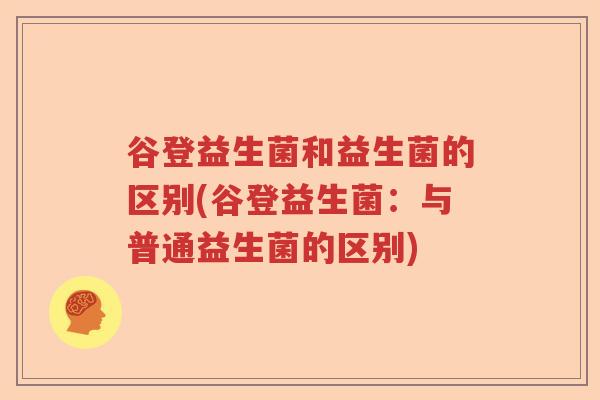 谷登益生菌和益生菌的区别(谷登益生菌：与普通益生菌的区别)