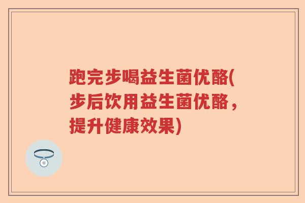 跑完步喝益生菌优酪(步后饮用益生菌优酪，提升健康效果)