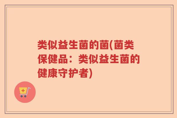 类似益生菌的菌(菌类保健品：类似益生菌的健康守护者)
