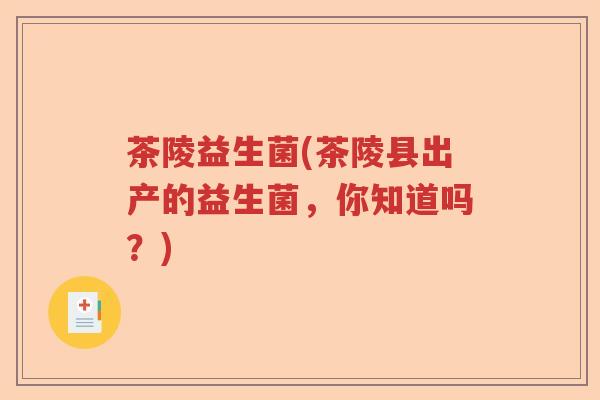 茶陵益生菌(茶陵县出产的益生菌，你知道吗？)