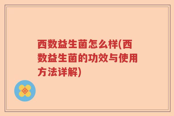 西数益生菌怎么样(西数益生菌的功效与使用方法详解)