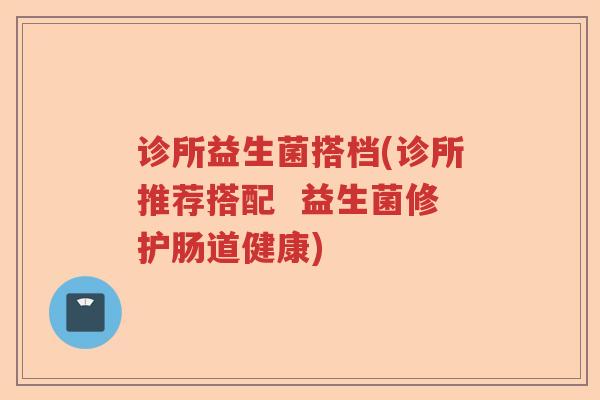 诊所益生菌搭档(诊所推荐搭配  益生菌修护肠道健康)