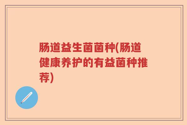 肠道益生菌菌种(肠道健康养护的有益菌种推荐)