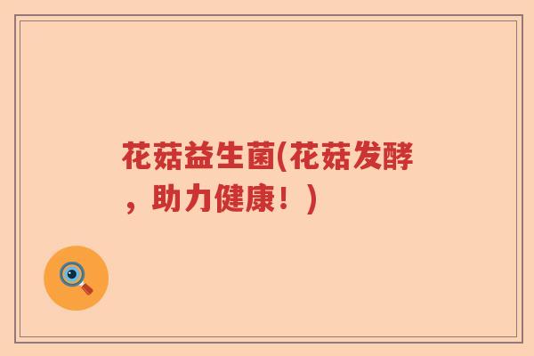 花菇益生菌(花菇发酵，助力健康！)