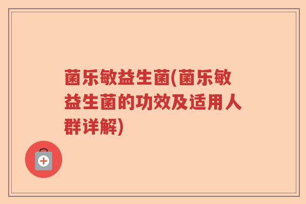 菌乐敏益生菌(菌乐敏益生菌的功效及适用人群详解)