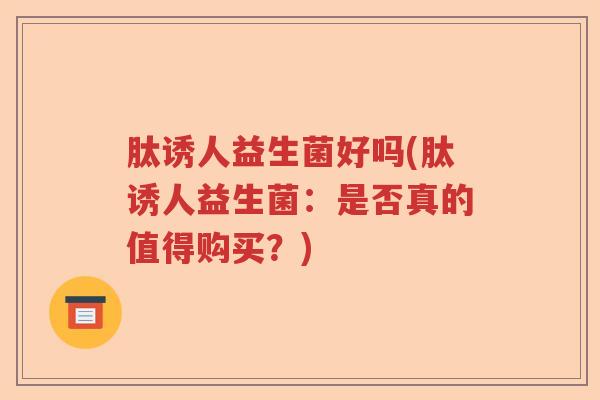 肽诱人益生菌好吗(肽诱人益生菌：是否真的值得购买？)