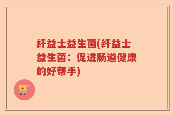 纤益士益生菌(纤益士益生菌：促进肠道健康的好帮手)