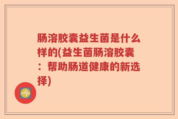肠溶胶囊益生菌是什么样的(益生菌肠溶胶囊：帮助肠道健康的新选择)
