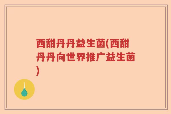 西甜丹丹益生菌(西甜丹丹向世界推广益生菌)
