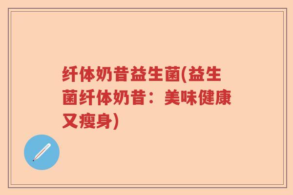 纤体奶昔益生菌(益生菌纤体奶昔：美味健康又瘦身)