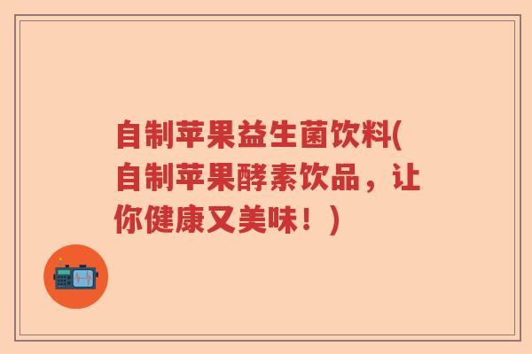自制苹果益生菌饮料(自制苹果酵素饮品，让你健康又美味！)