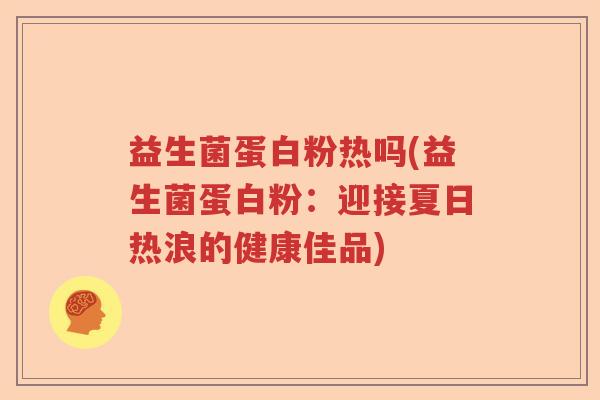 益生菌蛋白粉热吗(益生菌蛋白粉：迎接夏日热浪的健康佳品)