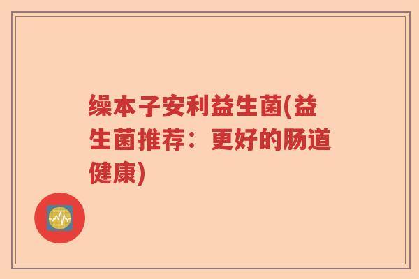 缲本子安利益生菌(益生菌推荐：更好的肠道健康)