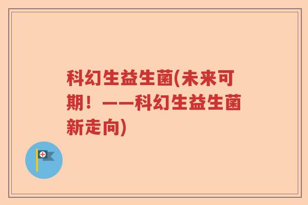 科幻生益生菌(未来可期！——科幻生益生菌新走向)