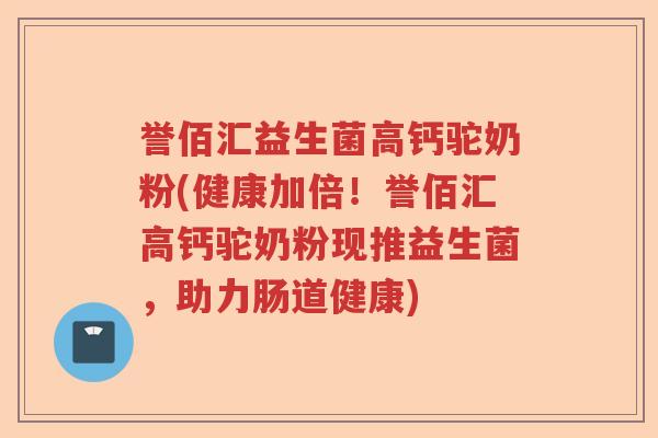 誉佰汇益生菌高钙驼奶粉(健康加倍！誉佰汇高钙驼奶粉现推益生菌，助力肠道健康)