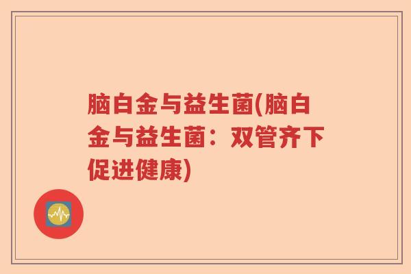 脑白金与益生菌(脑白金与益生菌：双管齐下促进健康)