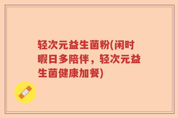 轻次元益生菌粉(闲时暇日多陪伴，轻次元益生菌健康加餐)