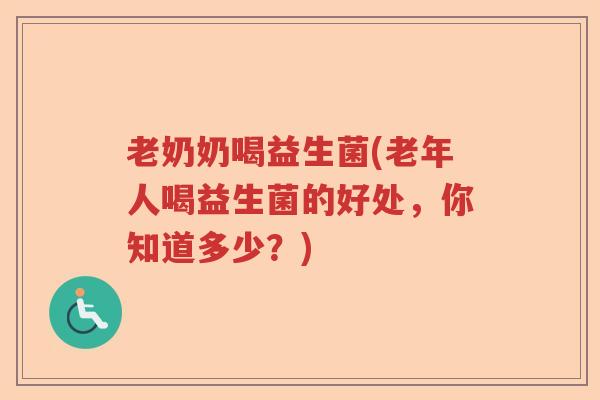老奶奶喝益生菌(老年人喝益生菌的好处，你知道多少？)