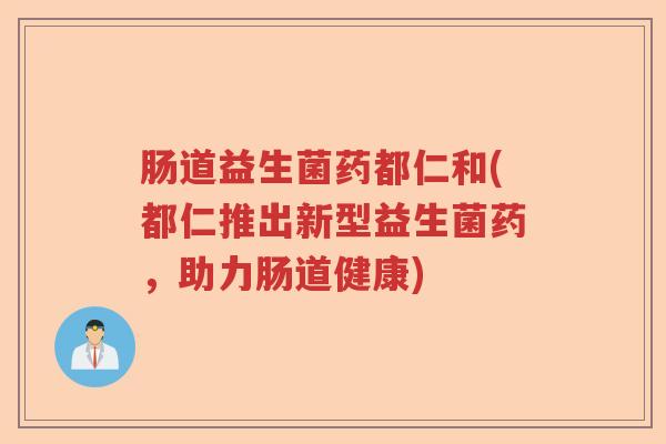 肠道益生菌药都仁和(都仁推出新型益生菌药，助力肠道健康)