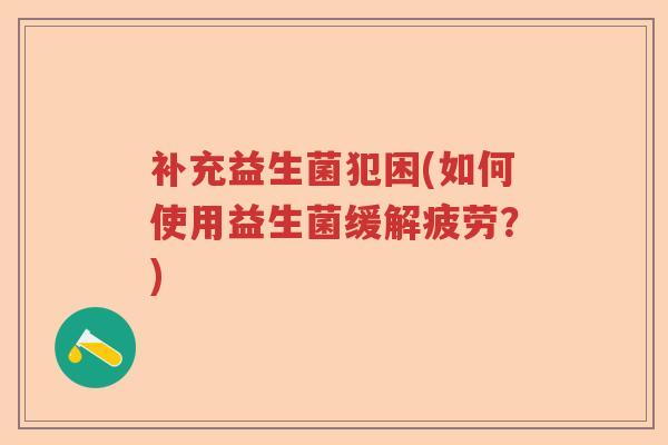补充益生菌犯困(如何使用益生菌缓解疲劳？)