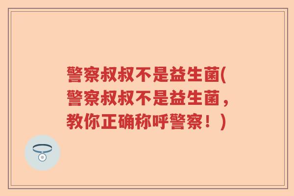 警察叔叔不是益生菌(警察叔叔不是益生菌，教你正确称呼警察！)
