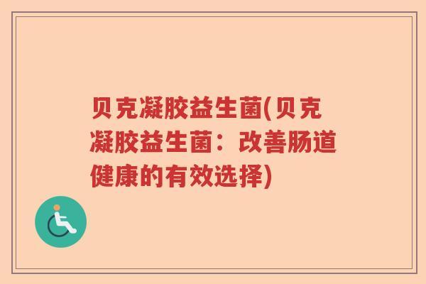 贝克凝胶益生菌(贝克凝胶益生菌：改善肠道健康的有效选择)