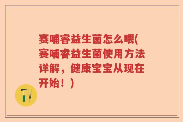赛哺睿益生菌怎么喂(赛哺睿益生菌使用方法详解，健康宝宝从现在开始！)